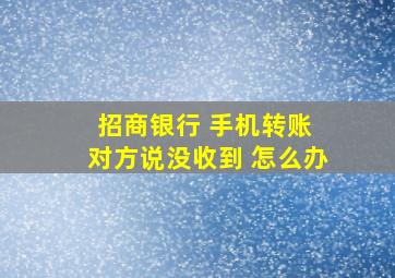 招商银行 手机转账 对方说没收到 怎么办